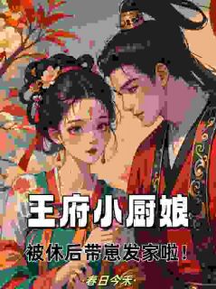 《王府小厨娘，被休后带崽发家啦！》小说全文在线试读 《王府小厨娘，被休后带崽发家啦！》最新章节列表