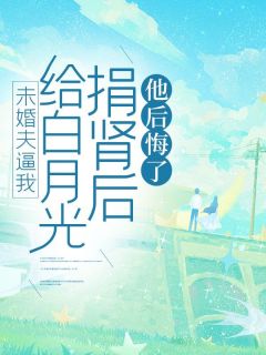 江淮白瑾by泡泡鱼 未婚夫逼我给白月光捐肾后，他后悔了小说全本