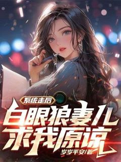 《系统走后，白眼狼妻儿求我原谅》小说全文精彩阅读 《系统走后，白眼狼妻儿求我原谅》最新章节目录