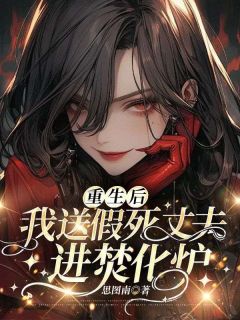 《重生后我送假死丈夫进焚化炉》大结局免费阅读 《重生后我送假死丈夫进焚化炉》最新章节列表