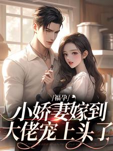 《福孕小娇妻嫁到，大佬宠上头了》大结局精彩试读 《福孕小娇妻嫁到，大佬宠上头了》最新章节列表