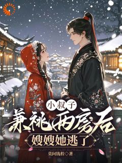 《小叔子兼祧两房后，嫂嫂她逃了》大结局免费阅读 《小叔子兼祧两房后，嫂嫂她逃了》最新章节目录