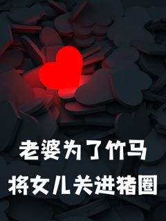《老婆为了竹马将女儿关进猪圈》小说全文精彩阅读 《老婆为了竹马将女儿关进猪圈》最新章节目录