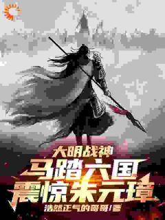 大明战神马踏六国，震惊朱元璋！全本资源 朱枫宇文成都精彩章节未删减版