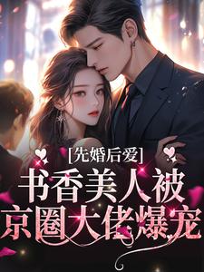 《先婚后爱：书香美人被京圈大佬爆宠》小说全文在线试读 《先婚后爱：书香美人被京圈大佬爆宠》最新章节列表