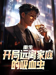 重生：开局远离家庭的吸血虫最新章节免费阅读（完整版未删节）