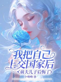 《我把自己上交国家后，前夫儿子后悔了》全集免费在线阅读（庄建华姜芙黄雅萱）