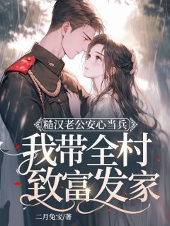 《糙汉老公安心当兵，我带全村致富发家》大结局免费试读 《糙汉老公安心当兵，我带全村致富发家》最新章节列表