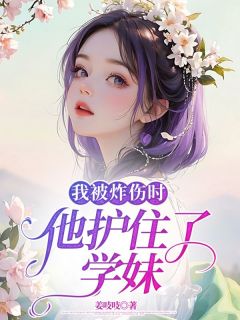 我被炸伤时，他护住了学妹原著小说免费阅读