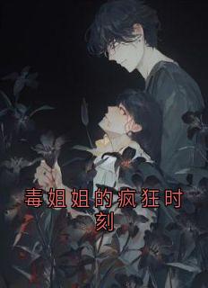 小说《毒姐姐的疯狂时刻》南乔南星全文免费阅读