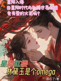 《星际红楼，林黛玉是个omega》完结版精彩试读 《星际红楼，林黛玉是个omega》最新章节目录