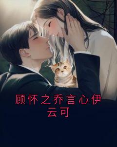 《顾怀之乔言心伊云可》小说全文精彩试读 顾怀之乔言心小说阅读