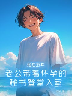 婚后五年，老公带着怀孕的秘书登堂入室夏栀傅斯彦南泱阅读_婚后五年，老公带着怀孕的秘书登堂入室文本在线阅读