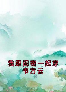 我跟闺密一起穿书方云全文免费阅读(方云顾泊川沈绵绵) 完结版