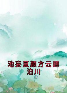 精品小说《池妄夏颜方云顾泊川》方云顾泊川沈绵绵已完结版全文章节阅读