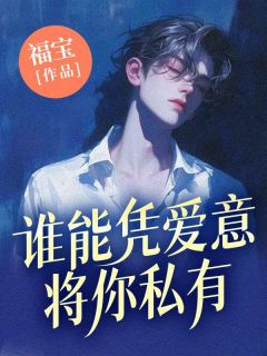 谁能凭爱意将你私有小说全文免费阅读 江泽顾雪琪章节目录完整版