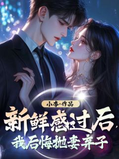 《新鲜感过后，我后悔抛妻弃子》小说章节精彩阅读 吴晓小裴小说全文