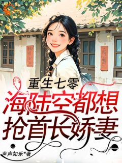 《重生七零：海陆空都想抢首长娇妻》完结版精彩试读 《重生七零：海陆空都想抢首长娇妻》最新章节列表