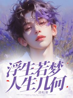 《浮生若梦，人生几何》小说全文精彩试读 《浮生若梦，人生几何》最新章节列表