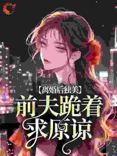 《离婚后独美，前夫跪着求原谅》小说全文精彩阅读 江槿蒋越小说阅读