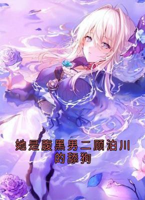 《她是腹黑男二顾泊川的舔狗》方云顾泊川沈绵绵章节免费试读