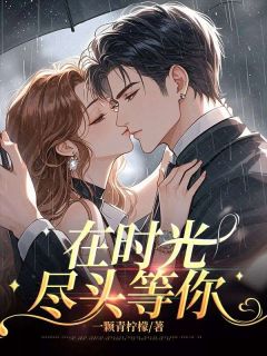 在时光尽头等你姚千鹿周嘉树全文阅读 作者一颗青柠檬
