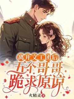《离开文工团后，五个哥哥跪求原谅》温盼盼周青青小说全本免费试读