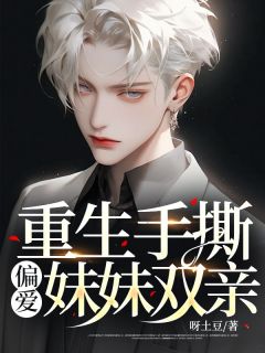 《重生手撕偏爱妹妹双亲》小说在线试读 《重生手撕偏爱妹妹双亲》最新章节列表