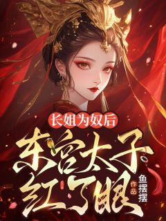 《长姐为奴后，东宫太子红了眼》最新章节免费阅读（完整版未删节）