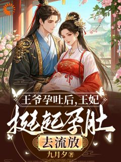 《王爷孕吐后，王妃挺起孕肚去流放》大结局在线阅读 《王爷孕吐后，王妃挺起孕肚去流放》最新章节目录