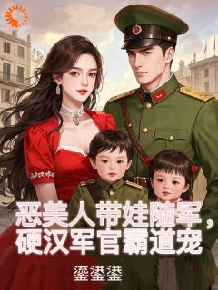 《恶美人带娃随军，硬汉军官霸道宠》小说全文在线阅读 《恶美人带娃随军，硬汉军官霸道宠》最新章节列表
