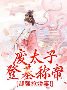 废太子登基称帝，却强抢娇妻！小说最新章节免费阅读（完整版未删节）