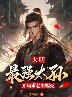 大明：最强太孙，开局求老朱赐死朱允熥朱元璋小说免费试读