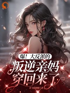 爆！大反派的叛逆亲妈穿回来了全文免费阅读 爆！大反派的叛逆亲妈穿回来了放飞的颜晞
