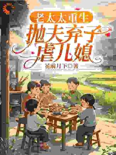 《老太太重生，抛夫弃子虐儿媳》小说完结版免费阅读 柳老太陆建国小说阅读