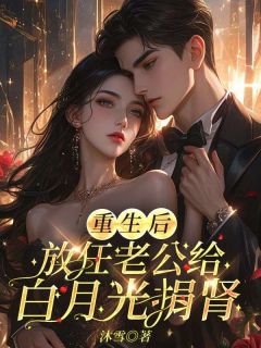 《重生后放任老公给白月光捐肾》小说全文精彩试读 《重生后放任老公给白月光捐肾》最新章节列表