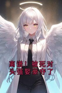 《离谱！被死对头强娶豪夺了》小说最新章节免费阅读（完整版未删节）