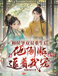 《和侯爷双双重生后，他倒贴追着宠我》完结版在线阅读 《和侯爷双双重生后，他倒贴追着宠我》最新章节目录