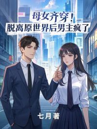 《母女齐穿！脱离原世界后男主疯了》小说章节目录在线阅读 欣怡凌羽李瑶小说阅读