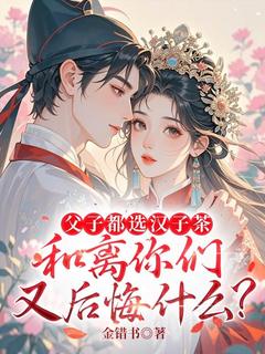 父子都选汉子茶，和离你们又后悔什么？章节 父子都选汉子茶，和离你们又后悔什么？小说目录阅读