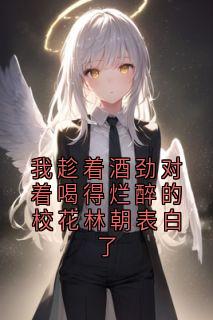 《我趁着酒劲对着喝得烂醉的校花林朝表白了》完结版精彩试读 《我趁着酒劲对着喝得烂醉的校花林朝表白了》最新章节列表