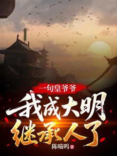 《一句皇爷爷，我成大明继承人了？》小说全文在线试读 《一句皇爷爷，我成大明继承人了？》最新章节目录