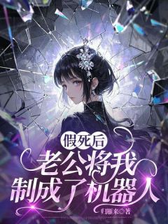 《假死后，老公将我制成了机器人》完结版在线阅读 《假死后，老公将我制成了机器人》最新章节列表
