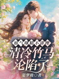 《娇气嗲精不讲理，清冷竹马沦陷了》小说章节免费试读 姜予惜秦湛小说全文