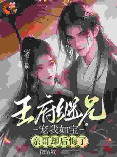 《王府继兄宠我如宝，亲哥却后悔了》大结局免费试读 《王府继兄宠我如宝，亲哥却后悔了》最新章节列表