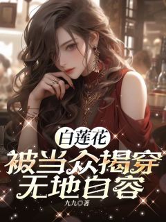 《白莲花被当众揭穿，无地自容》完结版精彩阅读 《白莲花被当众揭穿，无地自容》最新章节目录