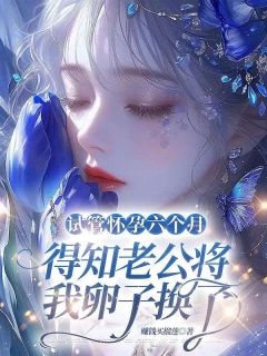 《试管怀孕六个月，得知老公将我卵子换了》大结局在线试读 《试管怀孕六个月，得知老公将我卵子换了》最新章节列表