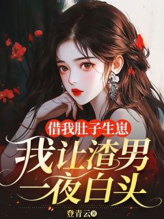 《借我肚子生崽，我让渣男一夜白头》完结版在线试读 《借我肚子生崽，我让渣男一夜白头》最新章节列表