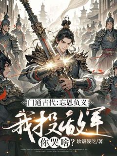 《门通古代：忘恩负义，我投敌军你哭啥？》小说章节在线阅读 林晨柳如烟小说阅读