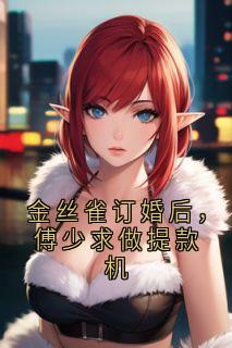 《金丝雀订婚后，傅少求做提款机》大结局免费试读 《金丝雀订婚后，傅少求做提款机》最新章节列表